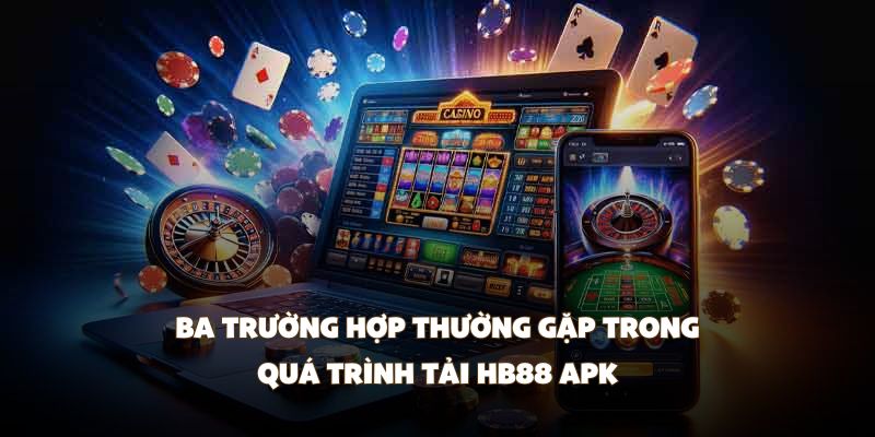 Ba trường hợp thường gặp trong quá trình tải HB88 APK